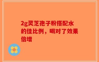 2g灵芝孢子粉搭配水的佳比例，喝对了效果倍增