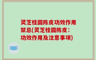 灵芝桂圆陈皮功效作用禁忌(灵芝桂圆陈皮：功效作用及注意事项)