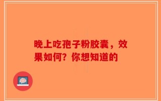 晚上吃孢子粉胶囊，效果如何？你想知道的