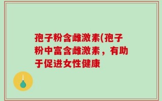 孢子粉含雌激素(孢子粉中富含雌激素，有助于促进女性健康