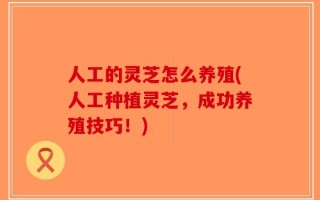 人工的灵芝怎么养殖(人工种植灵芝，成功养殖技巧！)