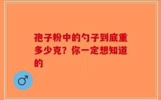孢子粉中的勺子到底重多少克？你一定想知道的