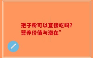 孢子粉可以直接吃吗？营养价值与潜在”