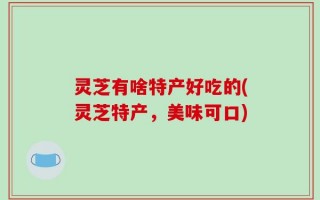 灵芝有啥特产好吃的(灵芝特产，美味可口)