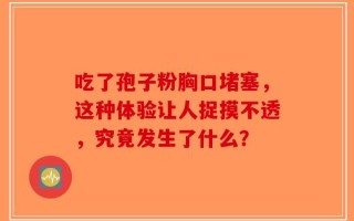 吃了孢子粉胸口堵塞，这种体验让人捉摸不透，究竟发生了什么？