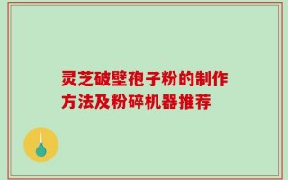 灵芝破壁孢子粉的制作方法及粉碎机器推荐