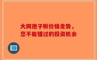 大同孢子粉价格走势，您不能错过的投资机会