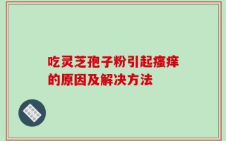 吃灵芝孢子粉引起瘙痒的原因及解决方法