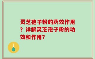 灵芝孢子粉的药效作用？详解灵芝孢子粉的功效和作用？