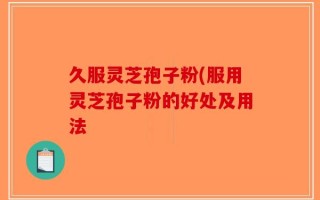 久服灵芝孢子粉(服用灵芝孢子粉的好处及用法