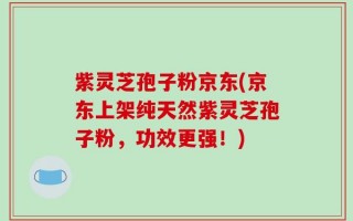 紫灵芝孢子粉京东(京东上架纯天然紫灵芝孢子粉，功效更强！)