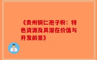 《贵州铜仁孢子粉：特色资源及其潜在价值与开发前景》