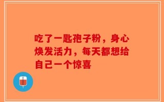 吃了一匙孢子粉，身心焕发活力，每天都想给自己一个惊喜