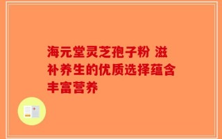 海元堂灵芝孢子粉 滋补养生的优质选择蕴含丰富营养