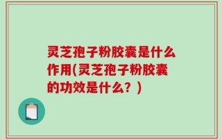灵芝孢子粉胶囊是什么作用(灵芝孢子粉胶囊的功效是什么？)