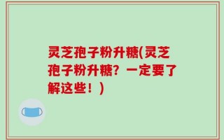 灵芝孢子粉升糖(灵芝孢子粉升糖？一定要了解这些！)