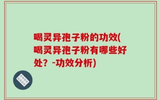 喝灵异孢子粉的功效(喝灵异孢子粉有哪些好处？-功效分析)