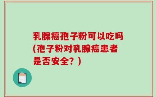 乳腺癌孢子粉可以吃吗(孢子粉对乳腺癌患者是否安全？)