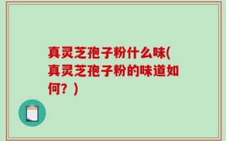 真灵芝孢子粉什么味(真灵芝孢子粉的味道如何？)