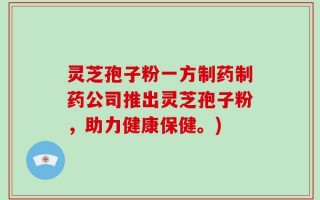 灵芝孢子粉一方制药制药公司推出灵芝孢子粉，助力健康保健。)