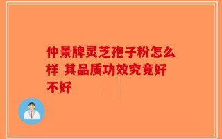 仲景牌灵芝孢子粉怎么样 其品质功效究竟好不好