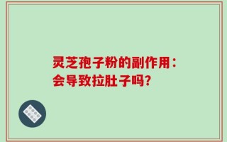 灵芝孢子粉的副作用：会导致拉肚子吗？