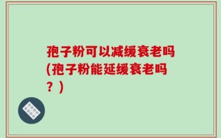 孢子粉可以减缓衰老吗(孢子粉能延缓衰老吗？)