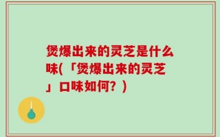 煲爆出来的灵芝是什么味(「煲爆出来的灵芝」口味如何？)