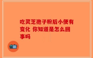 吃灵芝孢子粉后小便有变化 你知道是怎么回事吗