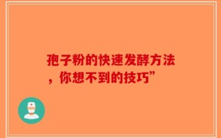 孢子粉的快速发酵方法，你想不到的技巧”