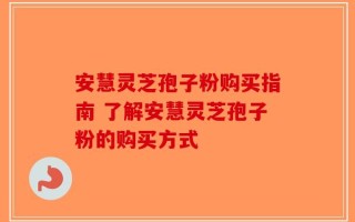 安慧灵芝孢子粉购买指南 了解安慧灵芝孢子粉的购买方式