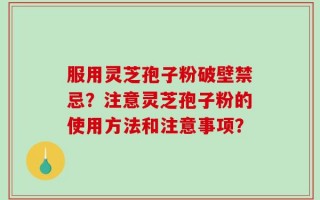 服用灵芝孢子粉破壁禁忌？注意灵芝孢子粉的使用方法和注意事项？