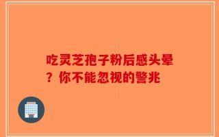 吃灵芝孢子粉后感头晕？你不能忽视的警兆