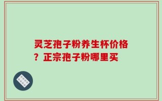 灵芝孢子粉养生杯价格？正宗孢子粉哪里买