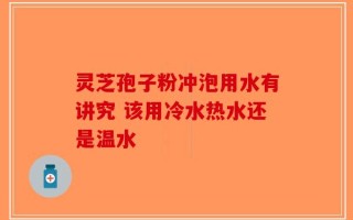 灵芝孢子粉冲泡用水有讲究 该用冷水热水还是温水
