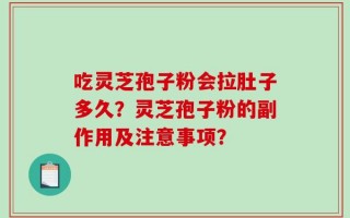 吃灵芝孢子粉会拉肚子多久？灵芝孢子粉的副作用及注意事项？