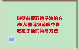 破壁前提取孢子油的方法(从壁薄细菌膜中提取孢子油的简易方法)