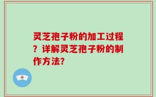 灵芝孢子粉的加工过程？详解灵芝孢子粉的制作方法？