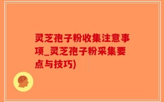灵芝孢子粉收集注意事项_灵芝孢子粉采集要点与技巧)