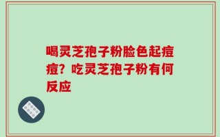 喝灵芝孢子粉脸色起痘痘？吃灵芝孢子粉有何反应