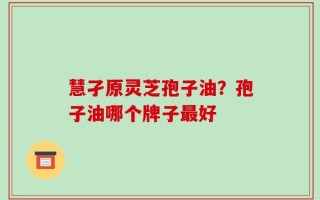 慧孑原灵芝孢子油？孢子油哪个牌子最好