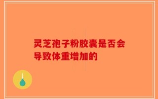 灵芝孢子粉胶囊是否会导致体重增加的
