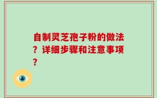 自制灵芝孢子粉的做法？详细步骤和注意事项？