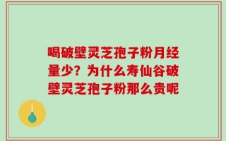 喝破壁灵芝孢子粉月经量少？为什么寿仙谷破壁灵芝孢子粉那么贵呢