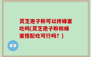 灵芝孢子粉可以拌蜂蜜吃吗(灵芝孢子粉和蜂蜜搭配吃可行吗？)