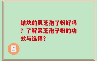 结块的灵芝孢子粉好吗？了解灵芝孢子粉的功效与选择？