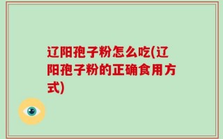 辽阳孢子粉怎么吃(辽阳孢子粉的正确食用方式)