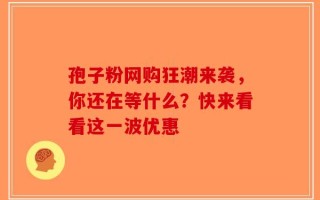 孢子粉网购狂潮来袭，你还在等什么？快来看看这一波优惠