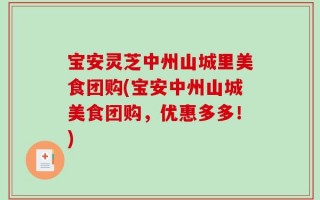 宝安灵芝中州山城里美食团购(宝安中州山城美食团购，优惠多多！)