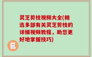 灵芝剪枝视频大全(精选多部有关灵芝剪枝的详细视频教程，助您更好地掌握技巧)